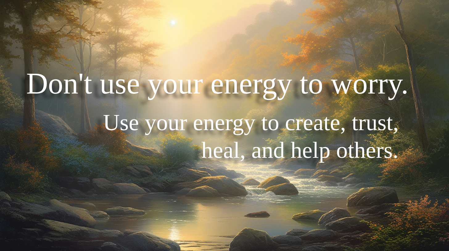 Don't use your energy to worry. Use your energy to create, trust, heal, and help others.